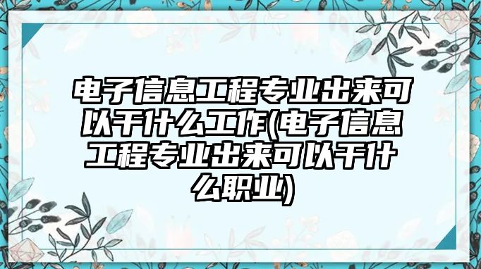 電子信息工程專業(yè)出來可以干什么工作(電子信息工程專業(yè)出來可以干什么職業(yè))