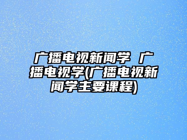 廣播電視新聞學(xué) 廣播電視學(xué)(廣播電視新聞學(xué)主要課程)