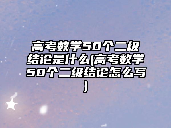 高考數(shù)學(xué)50個二級結(jié)論是什么(高考數(shù)學(xué)50個二級結(jié)論怎么寫)