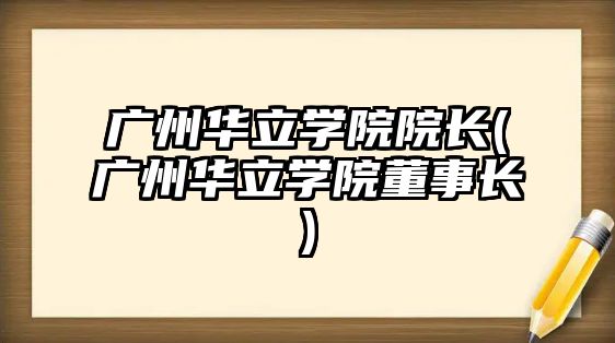 廣州華立學院院長(廣州華立學院董事長)