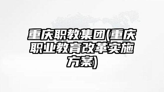 重慶職教集團(tuán)(重慶職業(yè)教育改革實(shí)施方案)