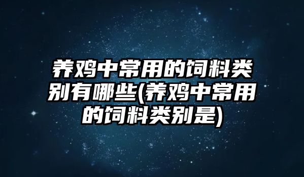 養(yǎng)雞中常用的飼料類別有哪些(養(yǎng)雞中常用的飼料類別是)