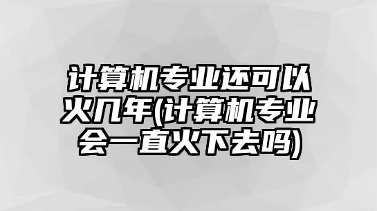 計(jì)算機(jī)專業(yè)還可以火幾年(計(jì)算機(jī)專業(yè)會(huì)一直火下去嗎)