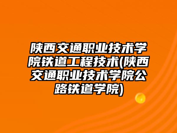 陜西交通職業(yè)技術學院鐵道工程技術(陜西交通職業(yè)技術學院公路鐵道學院)