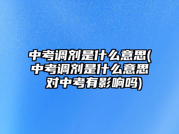 中考調(diào)劑是什么意思(中考調(diào)劑是什么意思 對(duì)中考有影響嗎)