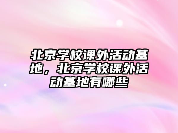 北京學校課外活動基地，北京學校課外活動基地有哪些