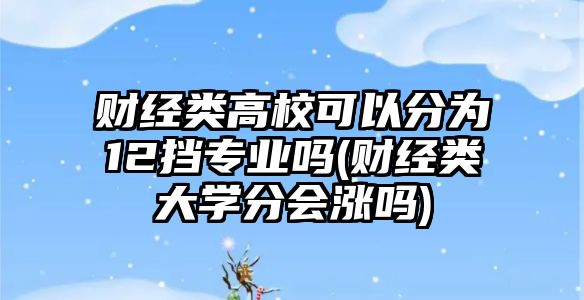 財(cái)經(jīng)類高?？梢苑譃?2擋專業(yè)嗎(財(cái)經(jīng)類大學(xué)分會(huì)漲嗎)