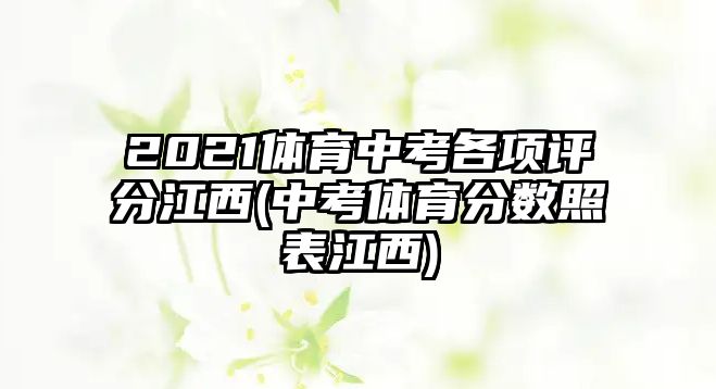 2021體育中考各項(xiàng)評(píng)分江西(中考體育分?jǐn)?shù)照表江西)