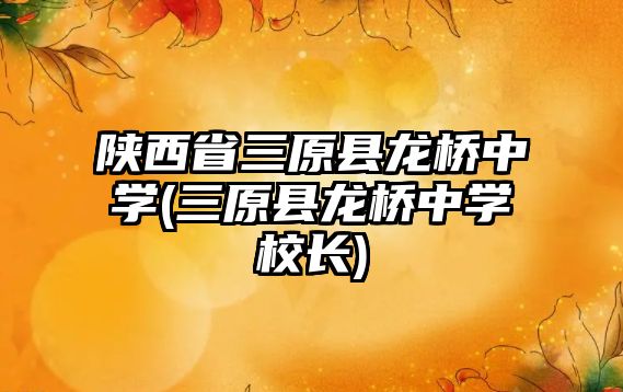 陜西省三原縣龍橋中學(xué)(三原縣龍橋中學(xué)校長(zhǎng))