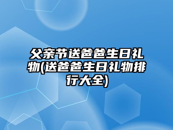 父親節(jié)送爸爸生日禮物(送爸爸生日禮物排行大全)