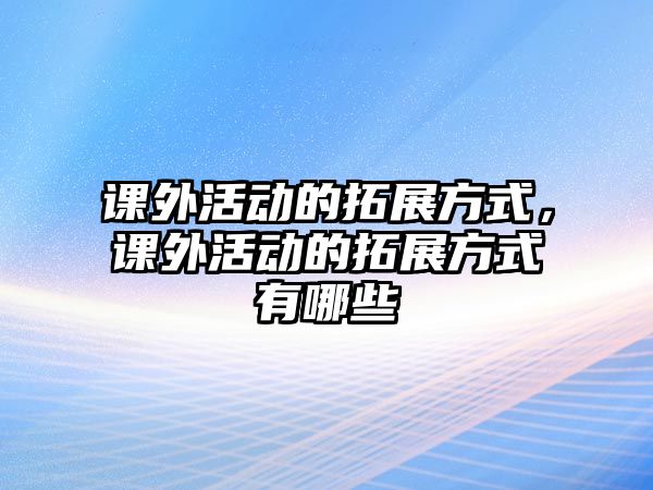 課外活動的拓展方式，課外活動的拓展方式有哪些