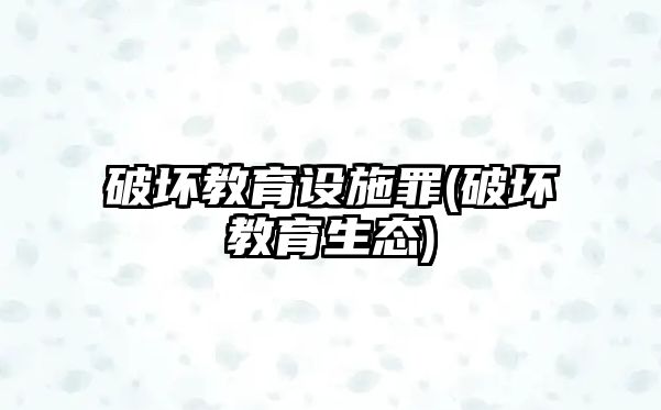 破壞教育設施罪(破壞教育生態(tài))