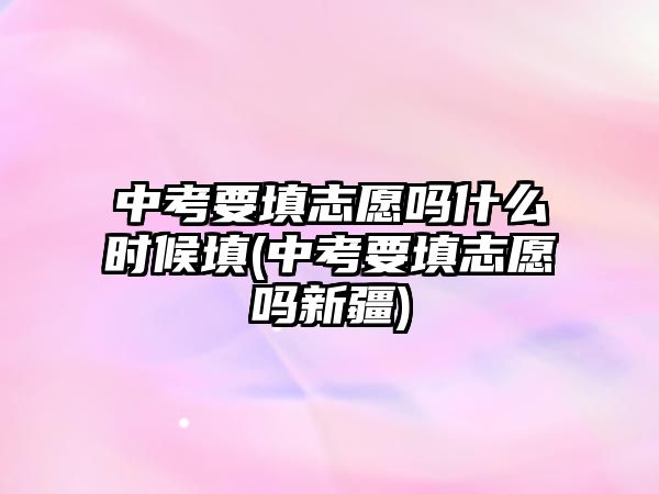 中考要填志愿嗎什么時(shí)候填(中考要填志愿嗎新疆)