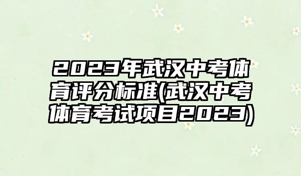 2023年武漢中考體育評分標(biāo)準(zhǔn)(武漢中考體育考試項(xiàng)目2023)