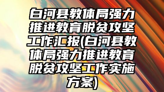 白河縣教體局強力推進教育脫貧攻堅工作匯報(白河縣教體局強力推進教育脫貧攻堅工作實施方案)