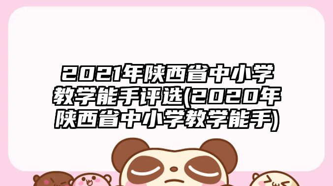 2021年陜西省中小學(xué)教學(xué)能手評選(2020年陜西省中小學(xué)教學(xué)能手)