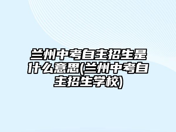 蘭州中考自主招生是什么意思(蘭州中考自主招生學(xué)校)