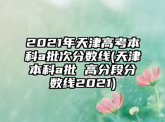 2021年天津高考本科a批次分數(shù)線(天津本科a批 高分段分數(shù)線2021)