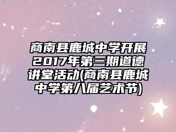 商南縣鹿城中學(xué)開展2017年第三期道德講堂活動(商南縣鹿城中學(xué)第八屆藝術(shù)節(jié))