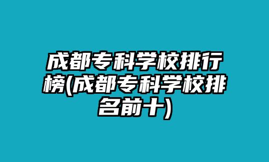 成都專科學(xué)校排行榜(成都?？茖W(xué)校排名前十)