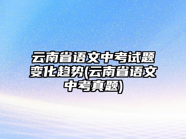 云南省語(yǔ)文中考試題變化趨勢(shì)(云南省語(yǔ)文中考真題)