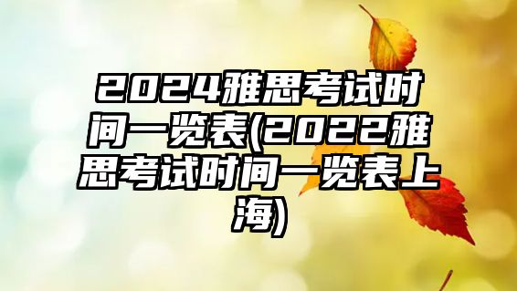 2024雅思考試時間一覽表(2022雅思考試時間一覽表上海)