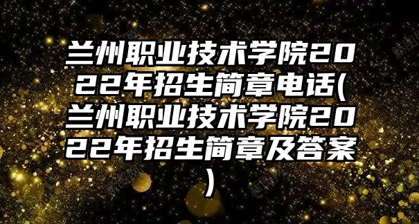 蘭州職業(yè)技術(shù)學(xué)院2022年招生簡(jiǎn)章電話(蘭州職業(yè)技術(shù)學(xué)院2022年招生簡(jiǎn)章及答案)