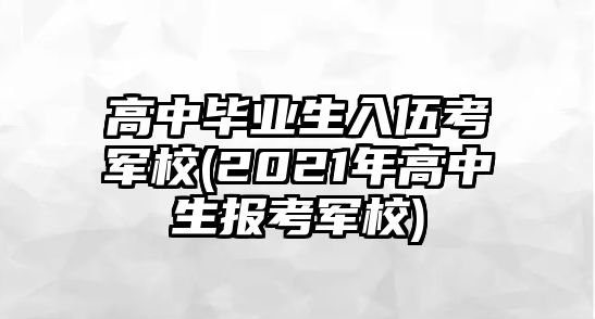 高中畢業(yè)生入伍考軍校(2021年高中生報考軍校)