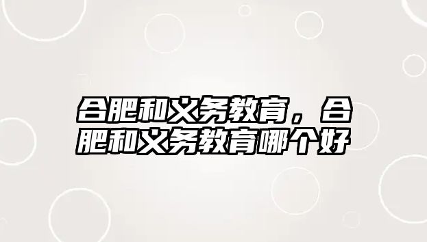 合肥和義務(wù)教育，合肥和義務(wù)教育哪個(gè)好