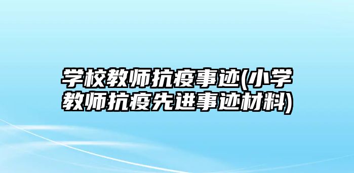 學(xué)校教師抗疫事跡(小學(xué)教師抗疫先進(jìn)事跡材料)