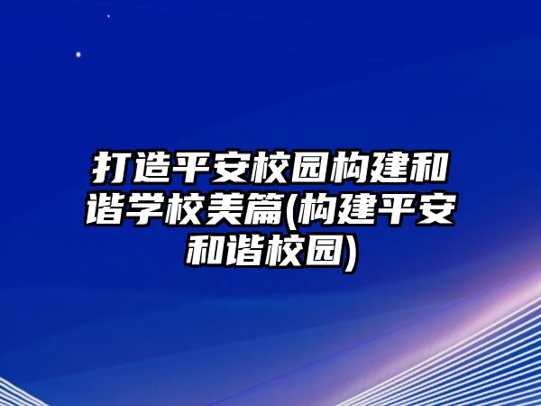 打造平安校園構(gòu)建和諧學(xué)校美篇(構(gòu)建平安和諧校園)