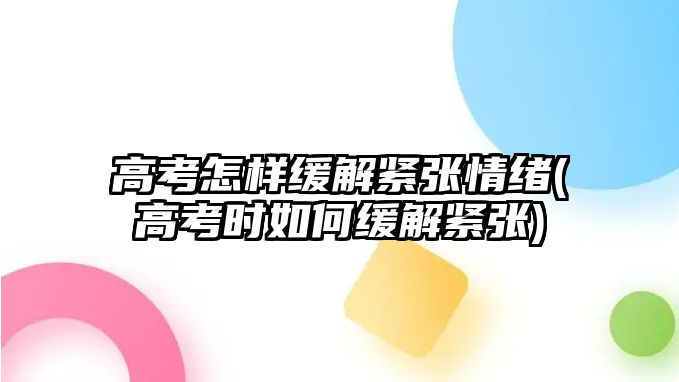 高考怎樣緩解緊張情緒(高考時如何緩解緊張)