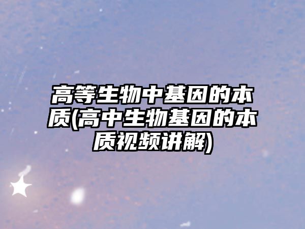 高等生物中基因的本質(zhì)(高中生物基因的本質(zhì)視頻講解)