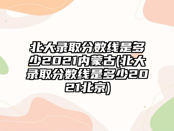 北大錄取分?jǐn)?shù)線(xiàn)是多少2021內(nèi)蒙古(北大錄取分?jǐn)?shù)線(xiàn)是多少2021北京)