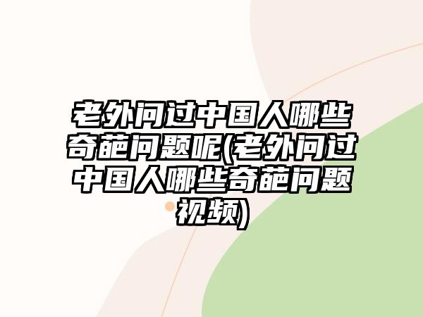 老外問(wèn)過(guò)中國(guó)人哪些奇葩問(wèn)題呢(老外問(wèn)過(guò)中國(guó)人哪些奇葩問(wèn)題視頻)