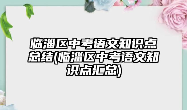 臨淄區(qū)中考語文知識(shí)點(diǎn)總結(jié)(臨淄區(qū)中考語文知識(shí)點(diǎn)匯總)