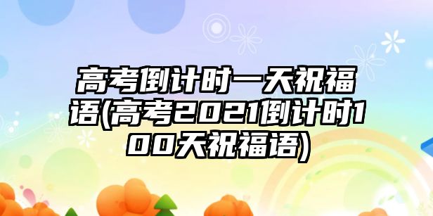 高考倒計(jì)時(shí)一天祝福語(yǔ)(高考2021倒計(jì)時(shí)100天祝福語(yǔ))