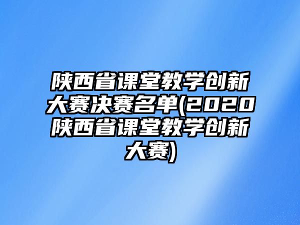 陜西省課堂教學(xué)創(chuàng)新大賽決賽名單(2020陜西省課堂教學(xué)創(chuàng)新大賽)