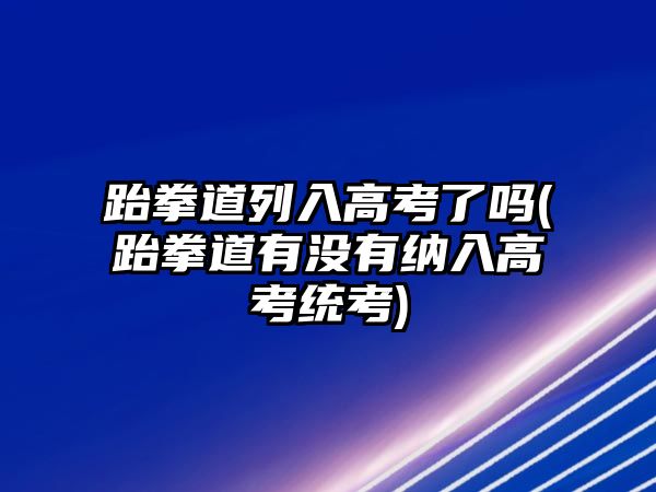 跆拳道列入高考了嗎(跆拳道有沒有納入高考統(tǒng)考)