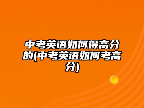 中考英語如何得高分的(中考英語如何考高分)