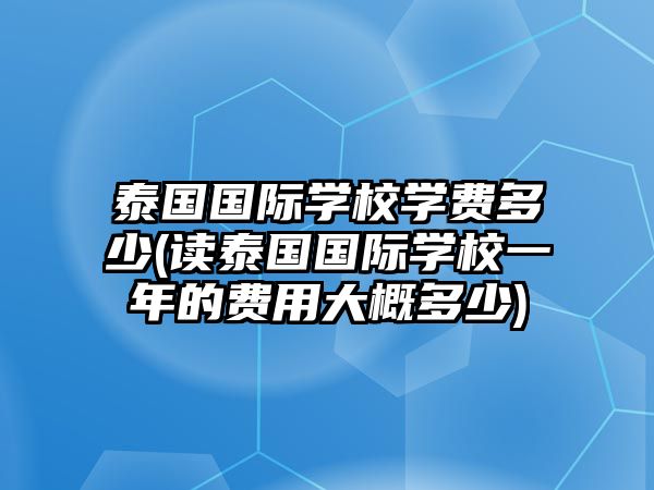 泰國(guó)國(guó)際學(xué)校學(xué)費(fèi)多少(讀泰國(guó)國(guó)際學(xué)校一年的費(fèi)用大概多少)