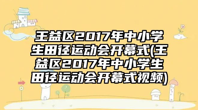 王益區(qū)2017年中小學生田徑運動會開幕式(王益區(qū)2017年中小學生田徑運動會開幕式視頻)