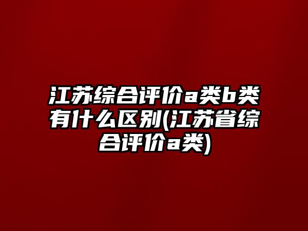 江蘇綜合評價a類b類有什么區(qū)別(江蘇省綜合評價a類)