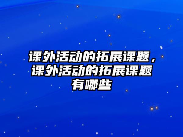 課外活動的拓展課題，課外活動的拓展課題有哪些