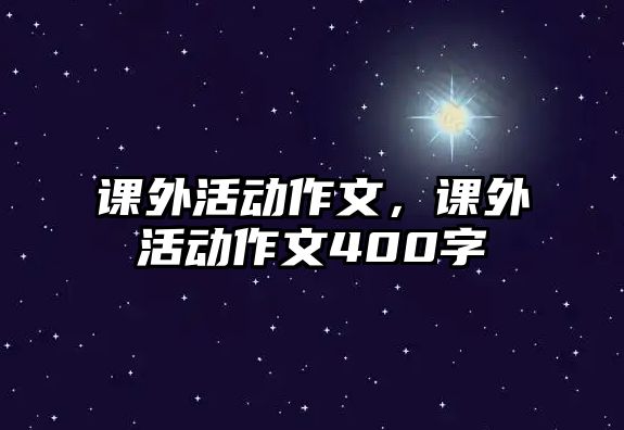 課外活動(dòng)作文，課外活動(dòng)作文400字