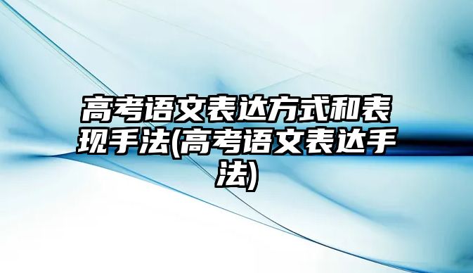 高考語文表達(dá)方式和表現(xiàn)手法(高考語文表達(dá)手法)