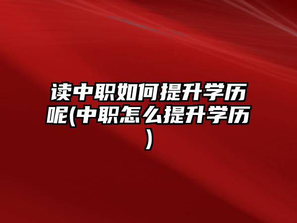 讀中職如何提升學歷呢(中職怎么提升學歷)