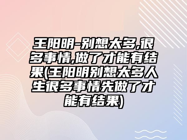 王陽(yáng)明-別想太多,很多事情,做了才能有結(jié)果(王陽(yáng)明別想太多人生很多事情先做了才能有結(jié)果)