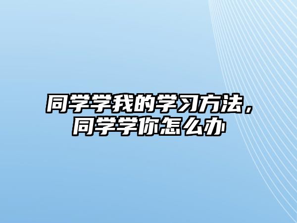 同學學我的學習方法，同學學你怎么辦