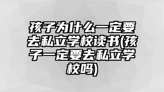 孩子為什么一定要去私立學(xué)校讀書(孩子一定要去私立學(xué)校嗎)